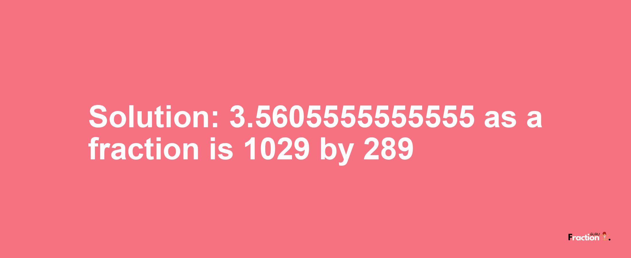 Solution:3.5605555555555 as a fraction is 1029/289